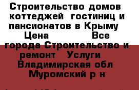 Строительство домов, коттеджей, гостиниц и пансионатов в Крыму › Цена ­ 35 000 - Все города Строительство и ремонт » Услуги   . Владимирская обл.,Муромский р-н